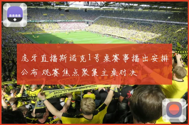 虎牙直播斯诺克1号桌赛事播出安排公布 观赛焦点聚集主桌对决