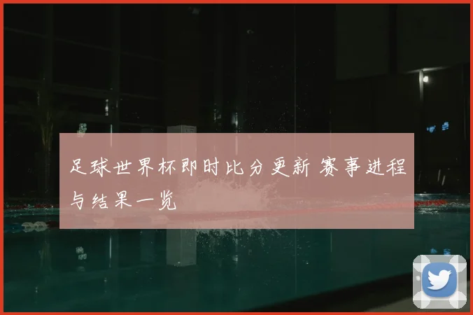 足球世界杯即时比分更新 赛事进程与结果一览