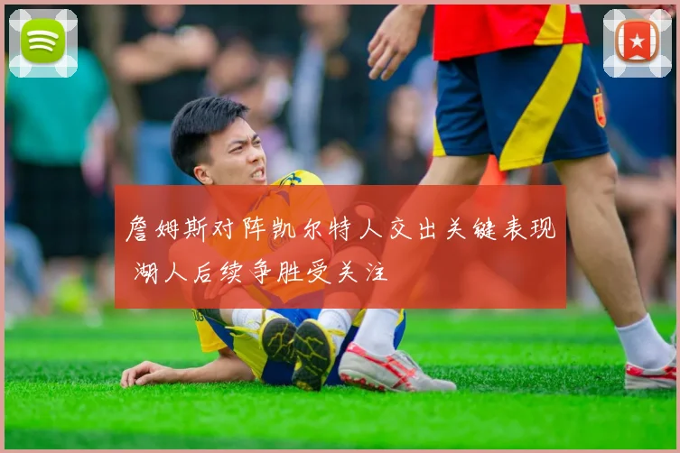 詹姆斯对阵凯尔特人交出关键表现 湖人后续争胜受关注