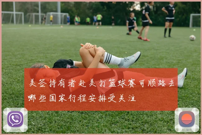 美签持有者赴美打篮球赛可顺路去哪些国家行程安排受关注