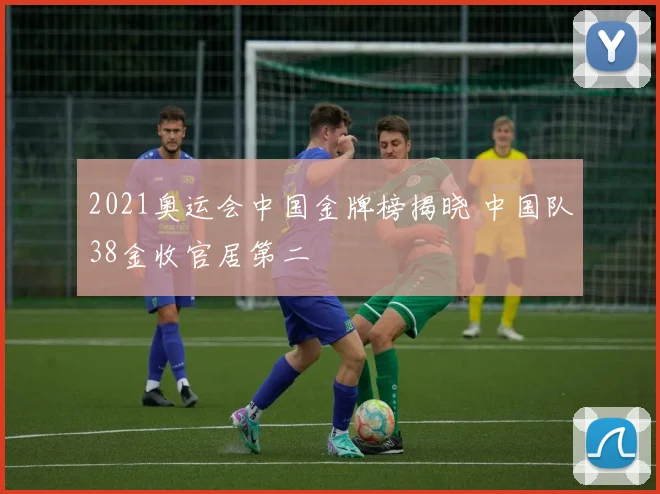 2021奥运会中国金牌榜揭晓 中国队38金收官居第二
