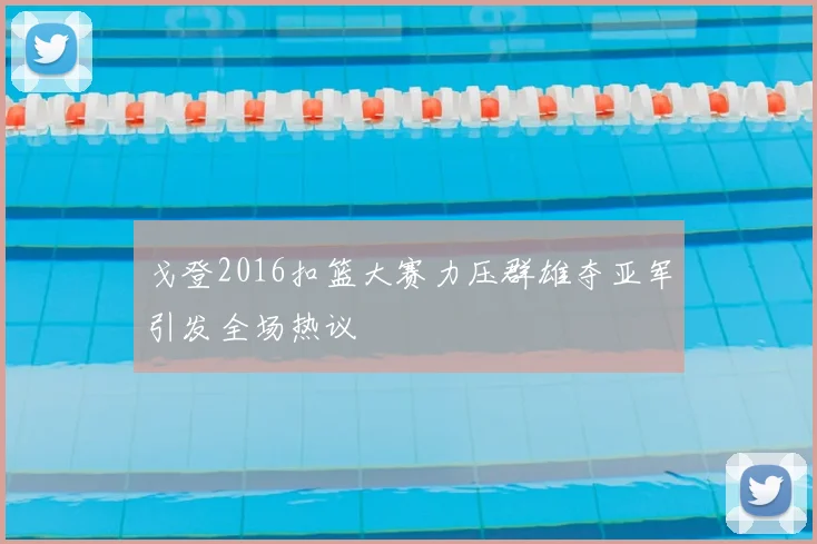 戈登2016扣篮大赛力压群雄夺亚军引发全场热议