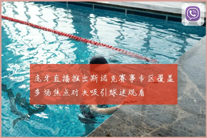 虎牙直播推出斯诺克赛事专区覆盖多场焦点对决吸引球迷观看