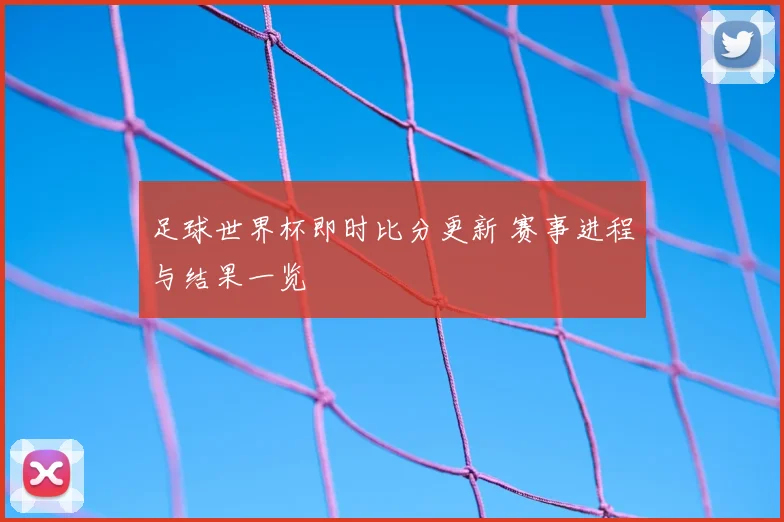 足球世界杯即时比分更新 赛事进程与结果一览