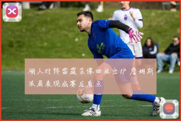 湖人对阵雷霆录像回放出炉 詹姆斯浓眉表现成赛后看点