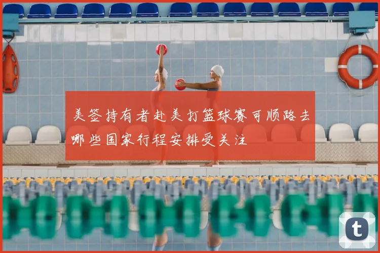 美签持有者赴美打篮球赛可顺路去哪些国家行程安排受关注