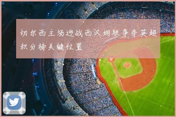 切尔西主场迎战西汉姆联争夺英超积分榜关键位置