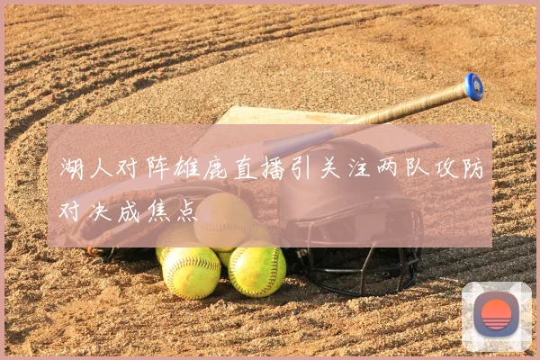 湖人对阵雄鹿直播引关注两队攻防对决成焦点