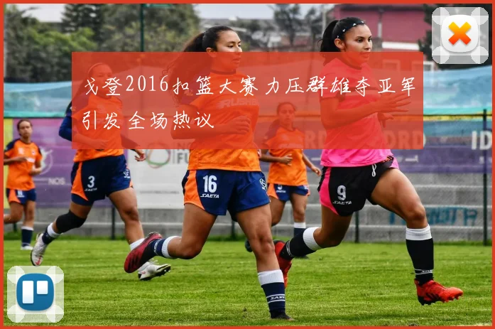 戈登2016扣篮大赛力压群雄夺亚军引发全场热议