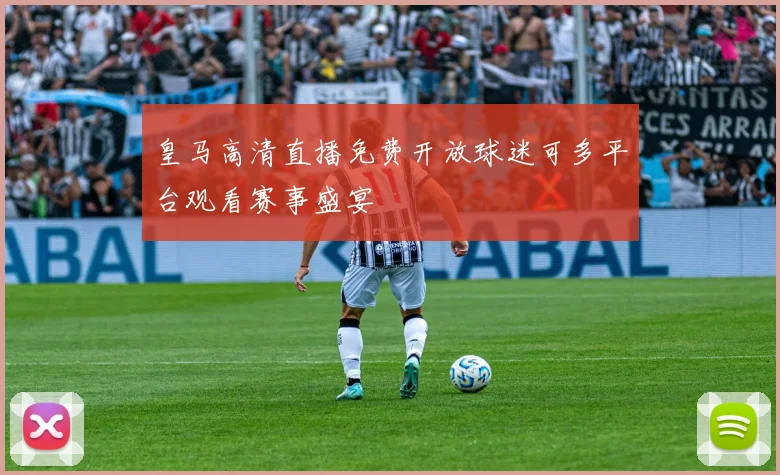 皇马高清直播免费开放球迷可多平台观看赛事盛宴