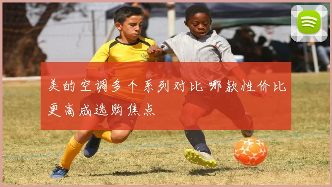 美的空调多个系列对比 哪款性价比更高成选购焦点